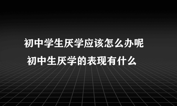 初中学生厌学应该怎么办呢     初中生厌学的表现有什么