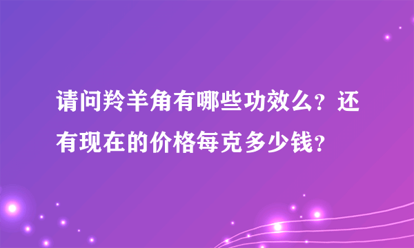 请问羚羊角有哪些功效么？还有现在的价格每克多少钱？