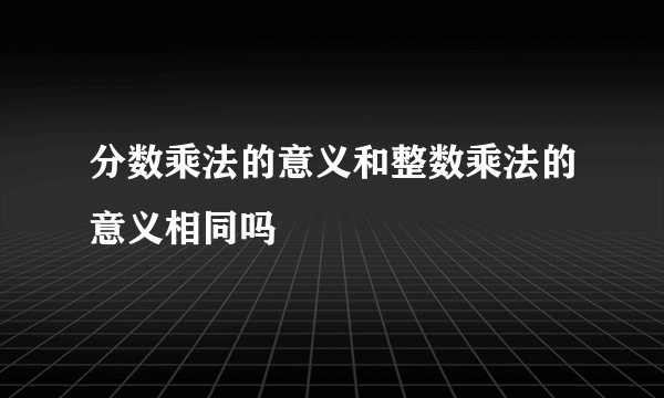 分数乘法的意义和整数乘法的意义相同吗