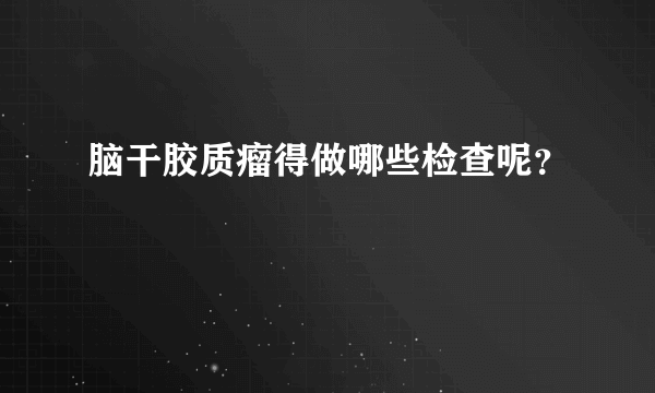 脑干胶质瘤得做哪些检查呢？