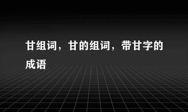 甘组词，甘的组词，带甘字的成语