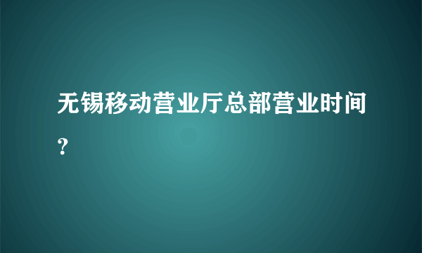 无锡移动营业厅总部营业时间？