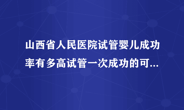 山西省人民医院试管婴儿成功率有多高试管一次成功的可能性高吗