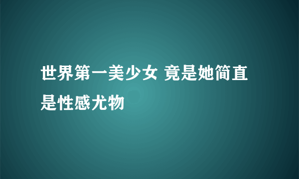 世界第一美少女 竟是她简直是性感尤物