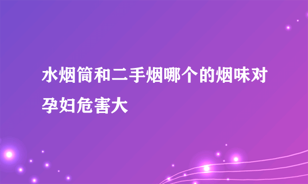 水烟筒和二手烟哪个的烟味对孕妇危害大