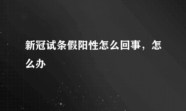 新冠试条假阳性怎么回事，怎么办