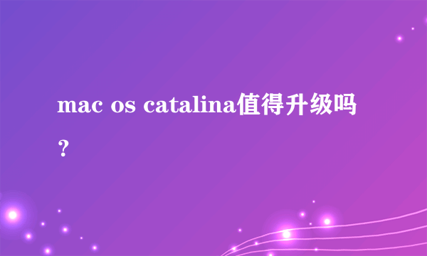 mac os catalina值得升级吗？