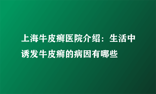 上海牛皮癣医院介绍：生活中诱发牛皮癣的病因有哪些