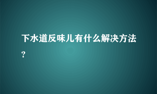 下水道反味儿有什么解决方法？