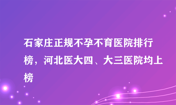 石家庄正规不孕不育医院排行榜，河北医大四、大三医院均上榜