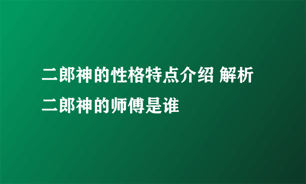 二郎神的性格特点介绍 解析二郎神的师傅是谁