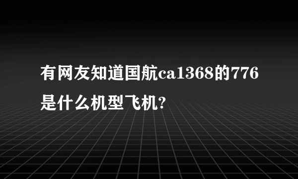 有网友知道国航ca1368的776是什么机型飞机?