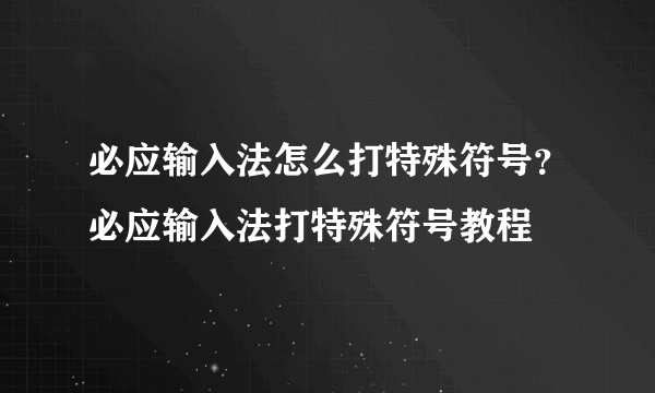 必应输入法怎么打特殊符号？必应输入法打特殊符号教程