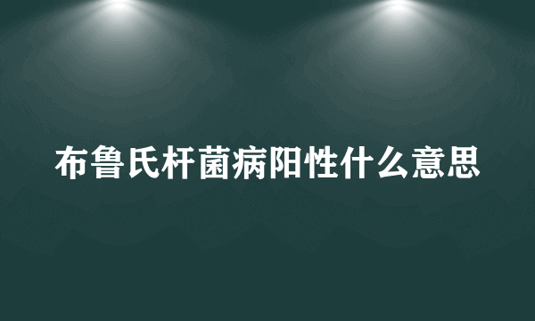 布鲁氏杆菌病阳性什么意思