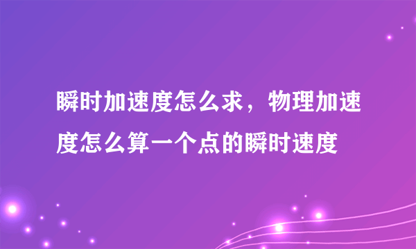 瞬时加速度怎么求，物理加速度怎么算一个点的瞬时速度