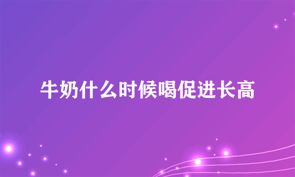 牛奶什么时候喝促进长高