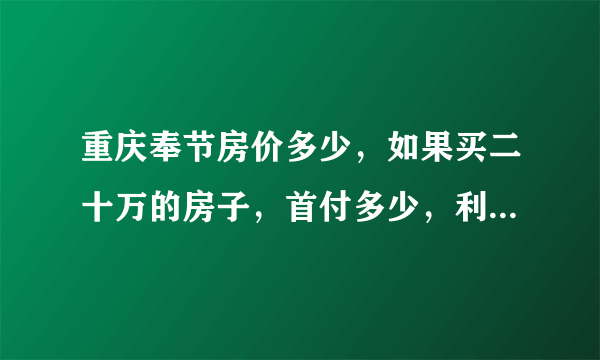 重庆奉节房价多少，如果买二十万的房子，首付多少，利息多少！银行打折吗！拜托各位了3Q？