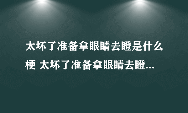 太坏了准备拿眼睛去瞪是什么梗 太坏了准备拿眼睛去瞪出处介绍