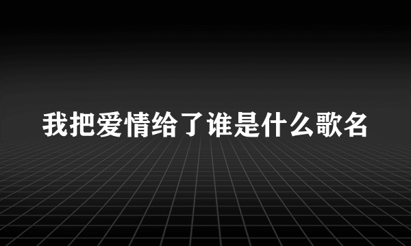 我把爱情给了谁是什么歌名