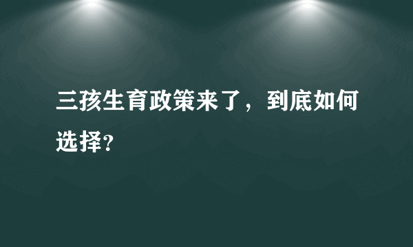 三孩生育政策来了，到底如何选择？