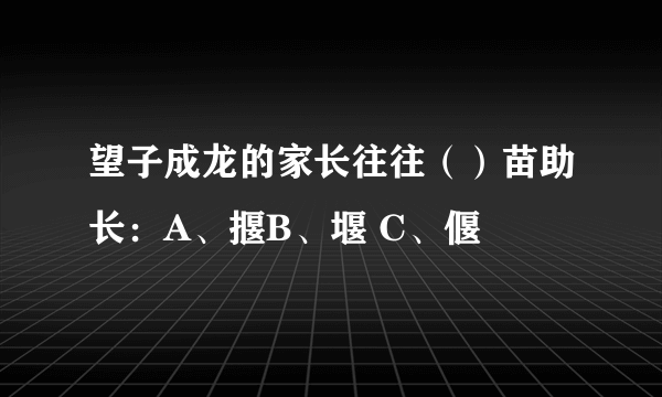 望子成龙的家长往往（）苗助长：A、揠B、堰 C、偃