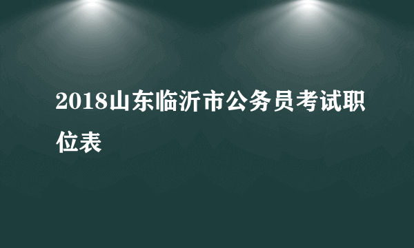 2018山东临沂市公务员考试职位表