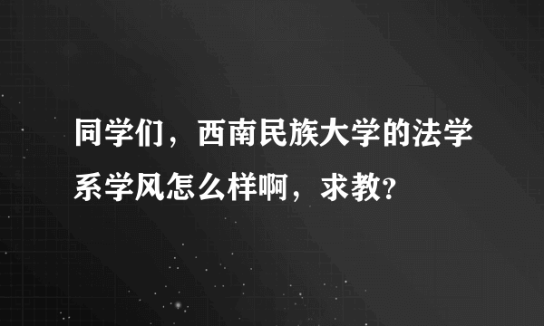 同学们，西南民族大学的法学系学风怎么样啊，求教？