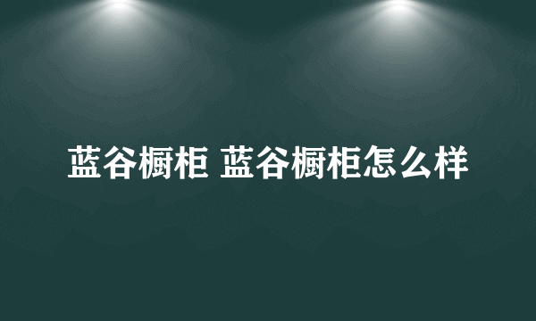 蓝谷橱柜 蓝谷橱柜怎么样