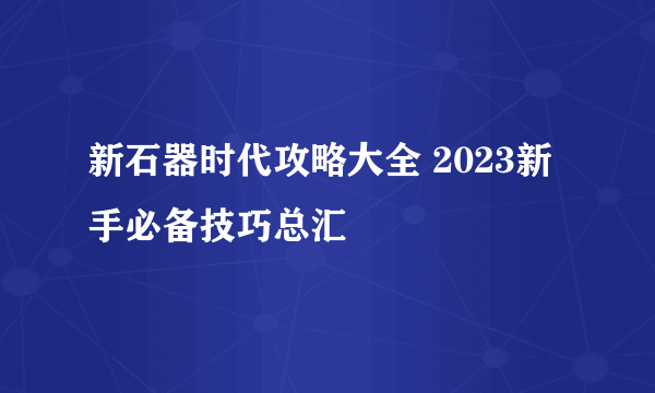 新石器时代攻略大全 2023新手必备技巧总汇