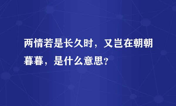 两情若是长久时，又岂在朝朝暮暮，是什么意思？