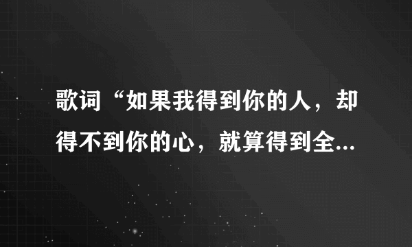 歌词“如果我得到你的人，却得不到你的心，就算得到全世界也不开心”，是什么歌