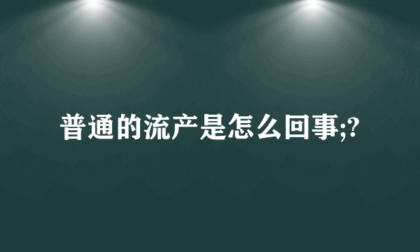 普通的流产是怎么回事;?