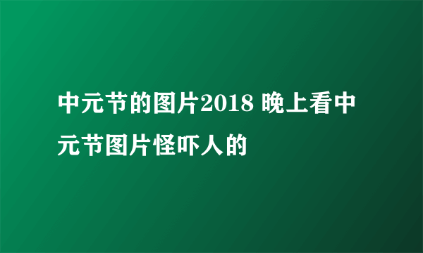 中元节的图片2018 晚上看中元节图片怪吓人的