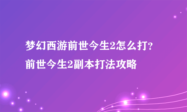 梦幻西游前世今生2怎么打？前世今生2副本打法攻略