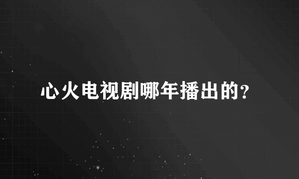 心火电视剧哪年播出的？