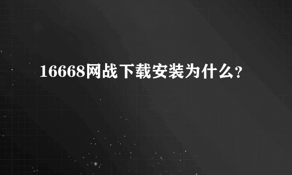 16668网战下载安装为什么？