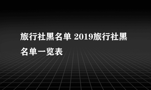 旅行社黑名单 2019旅行社黑名单一览表