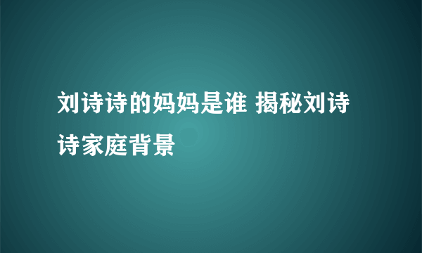 刘诗诗的妈妈是谁 揭秘刘诗诗家庭背景