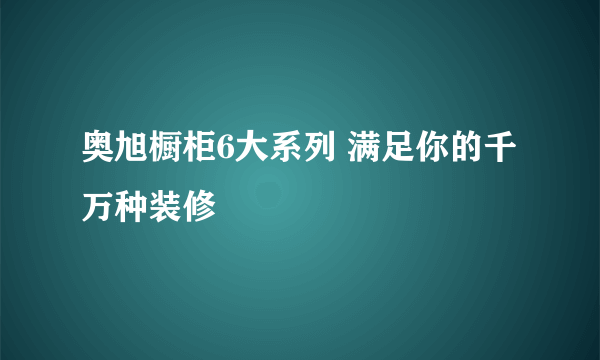 奥旭橱柜6大系列 满足你的千万种装修