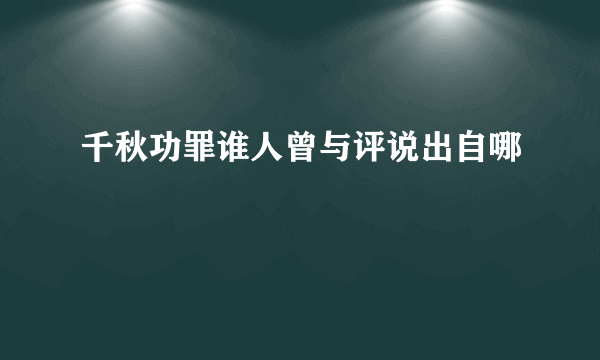 千秋功罪谁人曾与评说出自哪