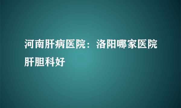 河南肝病医院：洛阳哪家医院肝胆科好