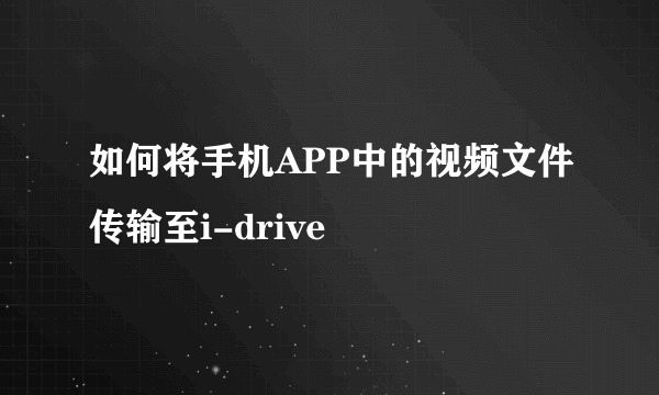 如何将手机APP中的视频文件传输至i-drive