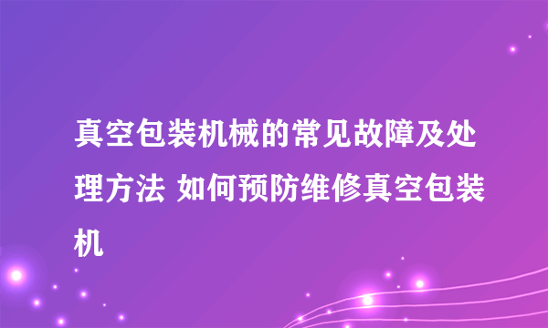 真空包装机械的常见故障及处理方法 如何预防维修真空包装机