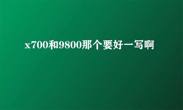 x700和9800那个要好一写啊