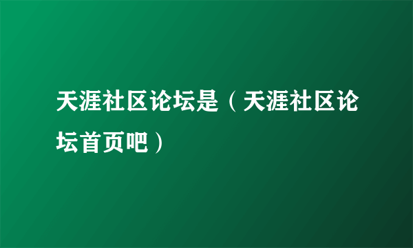 天涯社区论坛是（天涯社区论坛首页吧）