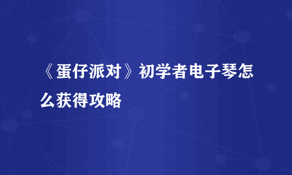 《蛋仔派对》初学者电子琴怎么获得攻略