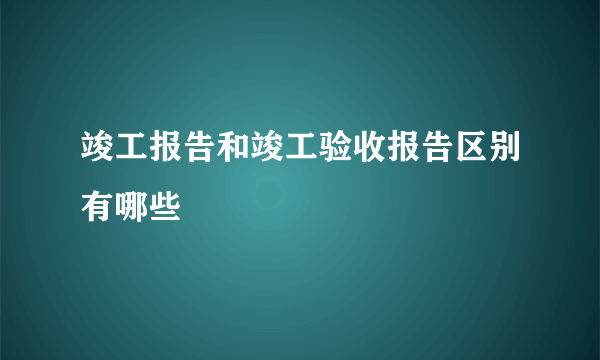 竣工报告和竣工验收报告区别有哪些