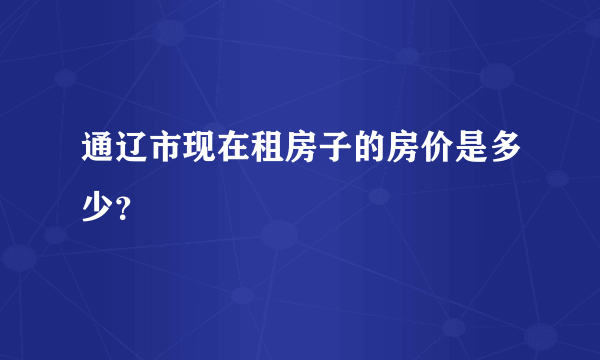 通辽市现在租房子的房价是多少？