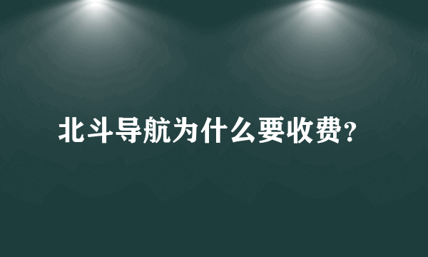 北斗导航为什么要收费？