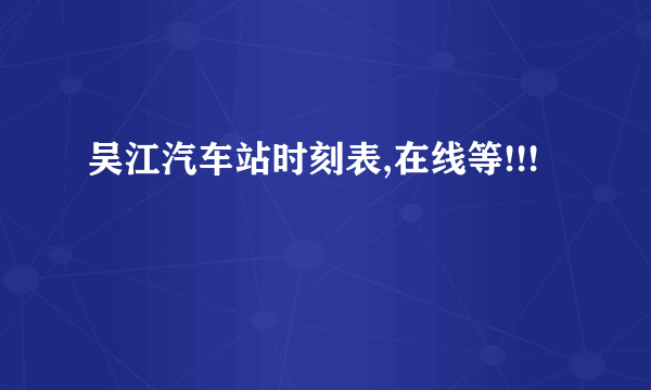 吴江汽车站时刻表,在线等!!!